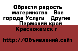 Обрести радость материнства - Все города Услуги » Другие   . Пермский край,Краснокамск г.